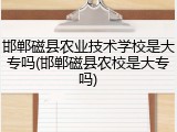 邯郸磁县农业技术学校是大专吗(邯郸磁县农校是大专吗)