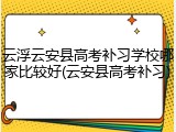 云浮云安县高考补习学校哪家比较好(云安县高考补习)
