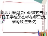 阿坝九寨沟县中职数控专业技工学校怎么样在哪里(九寨沟数控技校)