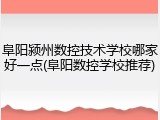 阜阳颍州数控技术学校哪家好一点(阜阳数控学校推荐)