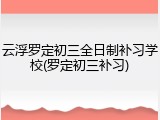 云浮罗定初三全日制补习学校(罗定初三补习)