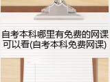 自考本科哪里有免费的网课可以看(自考本科免费网课)