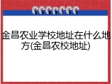 金昌农业学校地址在什么地方(金昌农校地址)