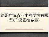 德阳广汉农业中专学校有哪些(广汉农校专业)