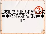 江苏财经职业技术学校招初中生吗(江苏财校招初中生吗)