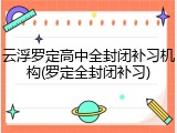 云浮罗定高中全封闭补习机构(罗定全封闭补习)