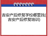 吉安产后修复学校哪里找(吉安产后修复培训)