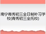 南宁青秀初三全日制补习学校(青秀初三全托校)
