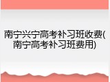 南宁兴宁高考补习班收费(南宁高考补习班费用)