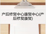 产后修复中心康复中心(产后修复康复)