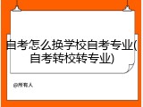 自考怎么换学校自考专业(自考转校转专业)