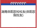 湖南岳阳农校校友(岳阳农院校友)