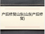 产后修复山东(山东产后修复)