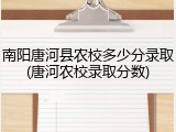 南阳唐河县农校多少分录取(唐河农校录取分数)