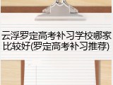 云浮罗定高考补习学校哪家比较好(罗定高考补习推荐)