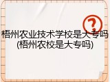 梧州农业技术学校是大专吗(梧州农校是大专吗)