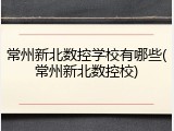 常州新北数控学校有哪些(常州新北数控校)