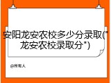 安阳龙安农校多少分录取("龙安农校录取分")