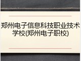 郑州电子信息科技职业技术学校(郑州电子职校)