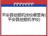 平安县挖掘机技校哪里有(平安县挖掘机学校)