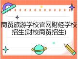 商贸旅游学校官网财经学校招生(财校商贸招生)