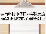湖南科技电子职业学院怎么样(湖南科技电子职院如何)