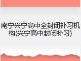 南宁兴宁高中全封闭补习机构(兴宁高中封闭补习)