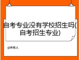 自考专业没有学校招生吗(自考招生专业)