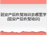 延安产后恢复培训去哪里学(延安产后恢复培训)