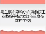 乌兰察布察哈尔右翼前旗工业数控学校地址(乌兰察布数控学校)
