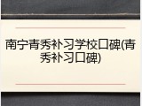 南宁青秀补习学校口碑(青秀补习口碑)