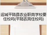 运城平陆县农业职高学校要住校吗(平陆农高住校吗)