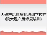 大理产后修复师培训学校在哪(大理产后修复培训)