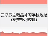 云浮罗定精品补习学校地址(罗定补习校址)