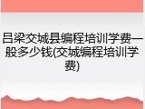 吕梁交城县编程培训学费一般多少钱(交城编程培训学费)