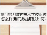 荆门掇刀数控技术学校职校怎么样(荆门数控职校如何)