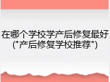 在哪个学校学产后修复最好("产后修复学校推荐")
