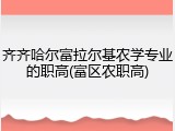 齐齐哈尔富拉尔基农学专业的职高(富区农职高)