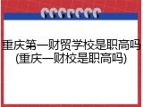 重庆第一财贸学校是职高吗(重庆一财校是职高吗)