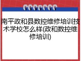 南平政和县数控维修培训技术学校怎么样(政和数控维修培训)