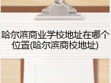 哈尔滨商业学校地址在哪个位置(哈尔滨商校地址)