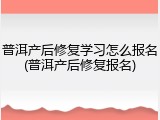 普洱产后修复学习怎么报名(普洱产后修复报名)