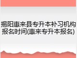 揭阳惠来县专升本补习机构报名时间(惠来专升本报名)