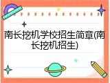 南长挖机学校招生简章(南长挖机招生)