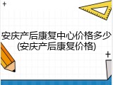 安庆产后康复中心价格多少(安庆产后康复价格)