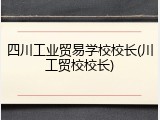 四川工业贸易学校校长(川工贸校校长)