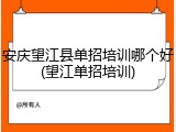 安庆望江县单招培训哪个好(望江单招培训)