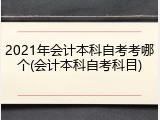 2021年会计本科自考考哪个(会计本科自考科目)