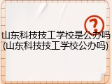 山东科技技工学校是公办吗(山东科技技工学校公办吗)