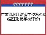 广东省湛江财贸学校怎么样(湛江财贸学校评价)